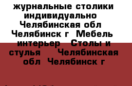 журнальные столики индивидуально - Челябинская обл., Челябинск г. Мебель, интерьер » Столы и стулья   . Челябинская обл.,Челябинск г.